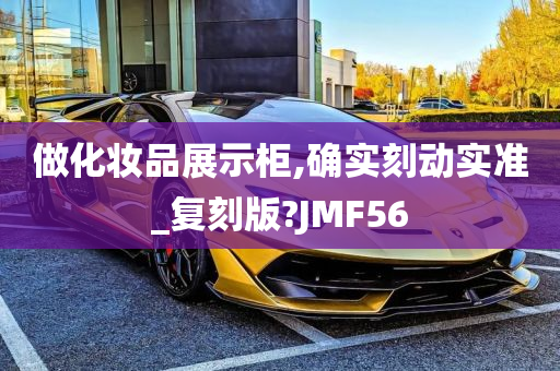 做化妆品展示柜,确实刻动实准_复刻版?JMF56