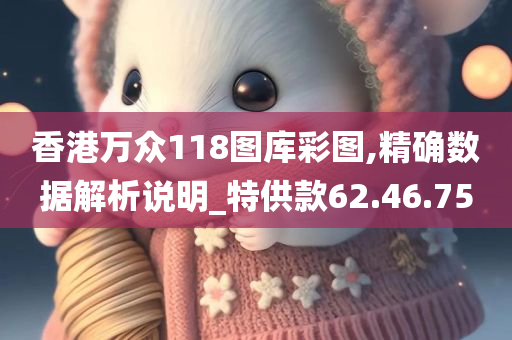 香港万众118图库彩图,精确数据解析说明_特供款62.46.75