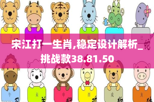 宋江打一生肖,稳定设计解析_挑战款38.81.50