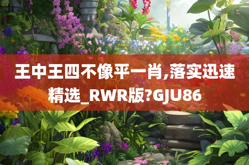 王中王四不像平一肖,落实迅速精选_RWR版?GJU86