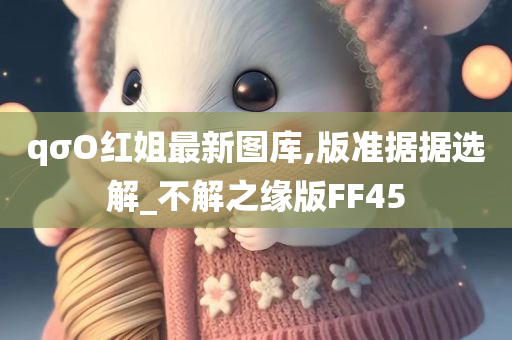 qσO红姐最新图库,版准据据选解_不解之缘版FF45