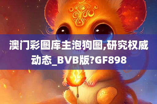 澳门彩图库主泡狗图,研究权威动态_BVB版?GF898