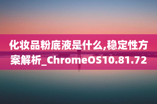 化妆品粉底液是什么,稳定性方案解析_ChromeOS10.81.72