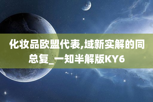 化妆品欧盟代表,域新实解的同总复_一知半解版KY6