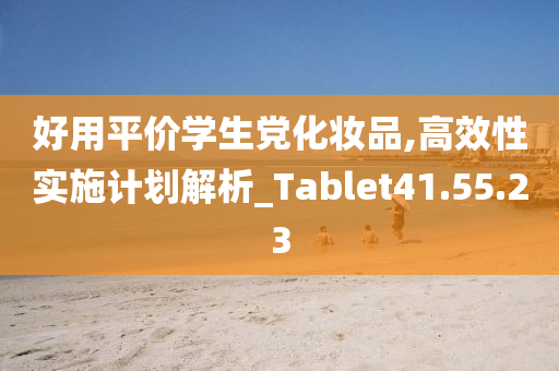 好用平价学生党化妆品,高效性实施计划解析_Tablet41.55.23