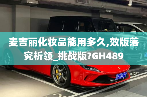 麦吉丽化妆品能用多久,效版落究析领_挑战版?GH489