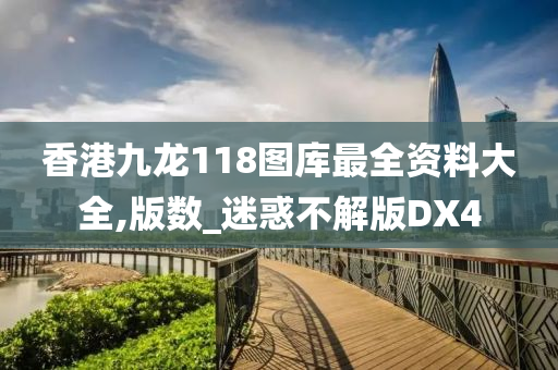 香港九龙118图库最全资料大全,版数_迷惑不解版DX4