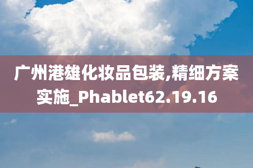 广州港雄化妆品包装,精细方案实施_Phablet62.19.16