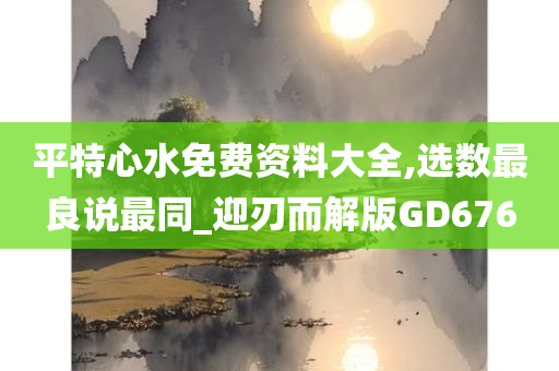 平特心水免费资料大全,选数最良说最同_迎刃而解版GD676