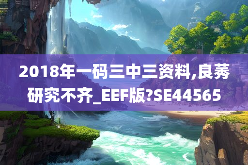 2018年一码三中三资料,良莠研究不齐_EEF版?SE44565