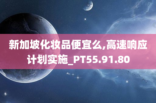 新加坡化妆品便宜么,高速响应计划实施_PT55.91.80