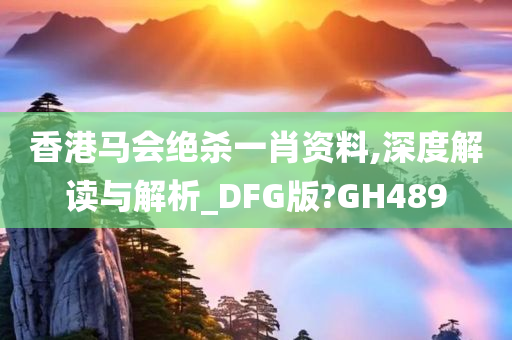 香港马会绝杀一肖资料,深度解读与解析_DFG版?GH489