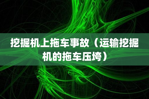 挖掘机上拖车事故（运输挖掘机的拖车压垮）