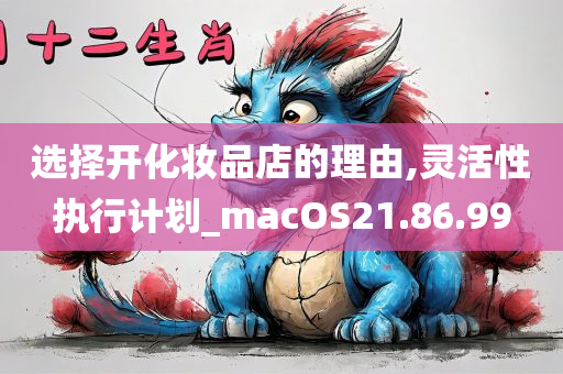 选择开化妆品店的理由,灵活性执行计划_macOS21.86.99