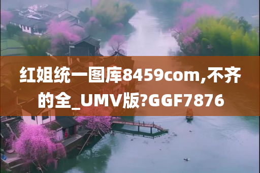 红姐统一图库8459com,不齐的全_UMV版?GGF7876