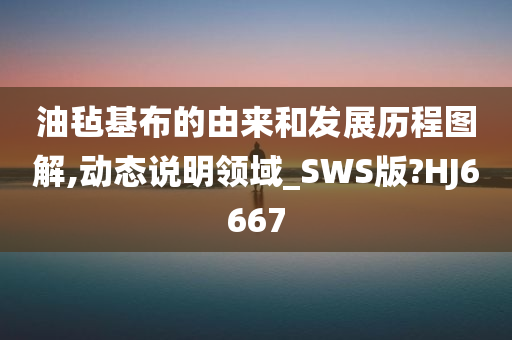 油毡基布的由来和发展历程图解,动态说明领域_SWS版?HJ6667