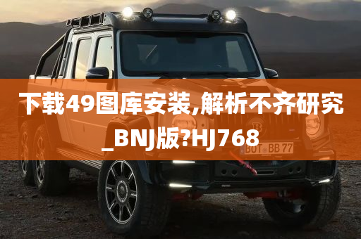 下载49图库安装,解析不齐研究_BNJ版?HJ768