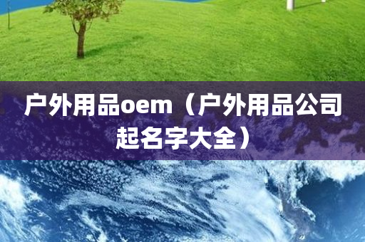 户外用品oem（户外用品公司起名字大全）