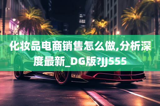 化妆品电商销售怎么做,分析深度最新_DG版?JJ555