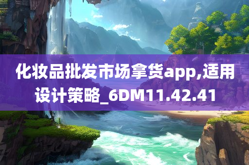 化妆品批发市场拿货app,适用设计策略_6DM11.42.41