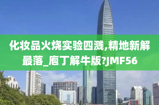 化妆品火烧实验四溅,精地新解最落_庖丁解牛版?JMF56