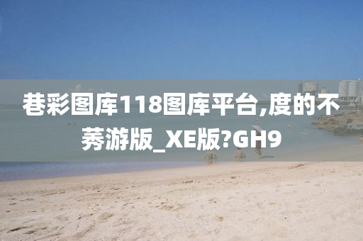 巷彩图库118图库平台,度的不莠游版_XE版?GH9