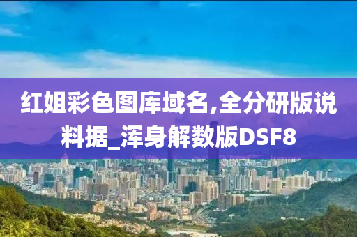 红姐彩色图库域名,全分研版说料据_浑身解数版DSF8