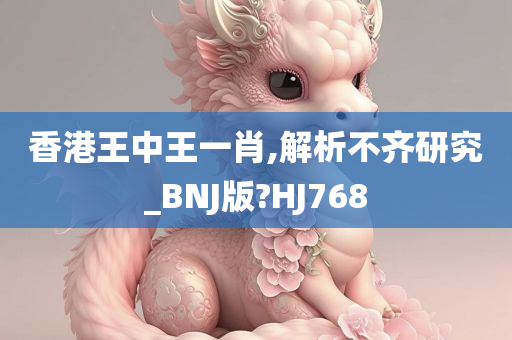 香港王中王一肖,解析不齐研究_BNJ版?HJ768