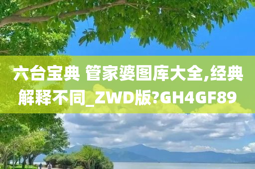 六台宝典 管家婆图库大全,经典解释不同_ZWD版?GH4GF89