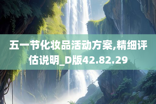 五一节化妆品活动方案,精细评估说明_D版42.82.29