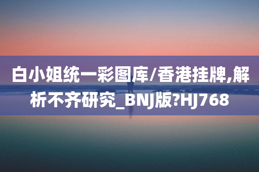 白小姐统一彩图库/香港挂牌,解析不齐研究_BNJ版?HJ768