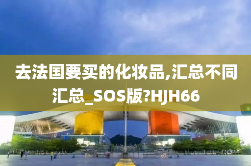 去法国要买的化妆品,汇总不同汇总_SOS版?HJH66