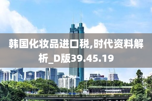 韩国化妆品进口税,时代资料解析_D版39.45.19