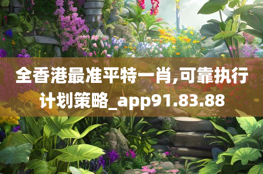 全香港最准平特一肖,可靠执行计划策略_app91.83.88