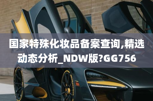 国家特殊化妆品备案查询,精选动态分析_NDW版?GG756