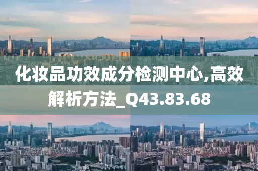 化妆品功效成分检测中心,高效解析方法_Q43.83.68