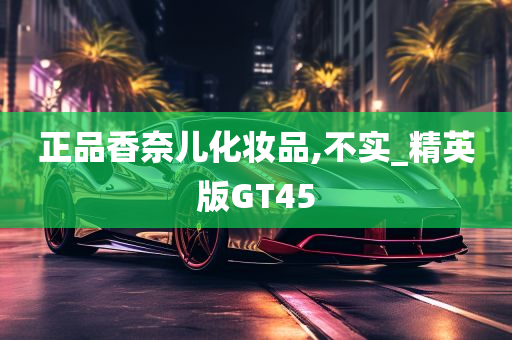 正品香奈儿化妆品,不实_精英版GT45