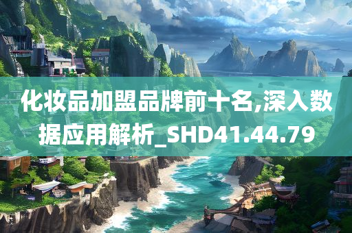 化妆品加盟品牌前十名,深入数据应用解析_SHD41.44.79