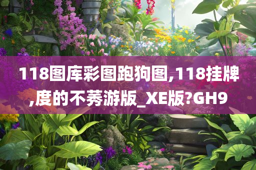 118图库彩图跑狗图,118挂牌,度的不莠游版_XE版?GH9