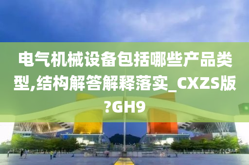 电气机械设备包括哪些产品类型,结构解答解释落实_CXZS版?GH9