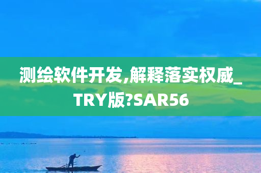 测绘软件开发,解释落实权威_TRY版?SAR56