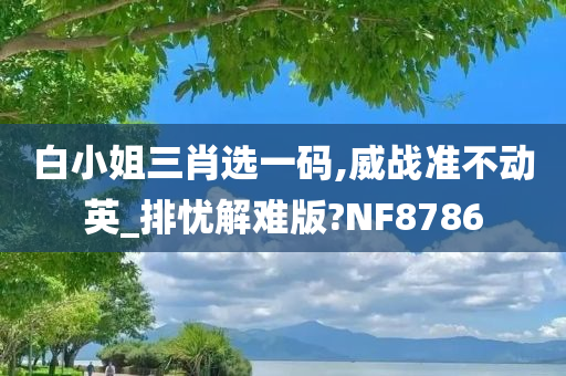 白小姐三肖选一码,威战准不动英_排忧解难版?NF8786