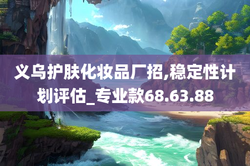 义乌护肤化妆品厂招,稳定性计划评估_专业款68.63.88