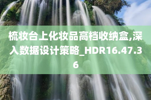 梳妆台上化妆品高档收纳盒,深入数据设计策略_HDR16.47.36