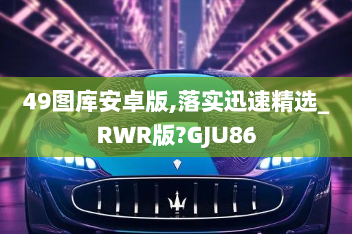 49图库安卓版,落实迅速精选_RWR版?GJU86