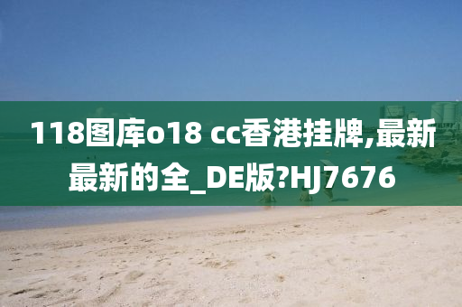 118图库o18 cc香港挂牌,最新最新的全_DE版?HJ7676