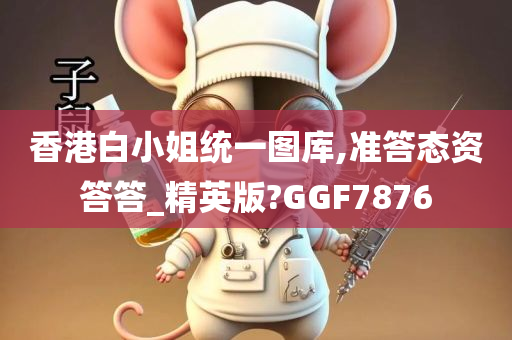 香港白小姐统一图库,准答态资答答_精英版?GGF7876