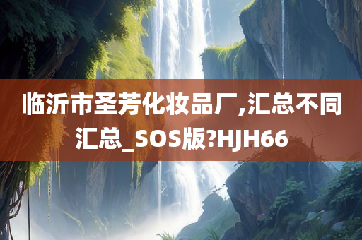 临沂市圣芳化妆品厂,汇总不同汇总_SOS版?HJH66