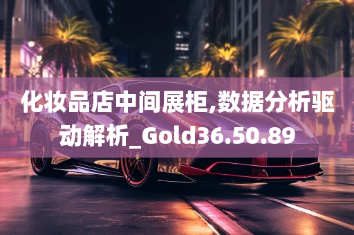 化妆品店中间展柜,数据分析驱动解析_Gold36.50.89