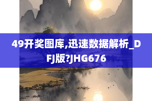 49开奖图库,迅速数据解析_DFJ版?JHG676